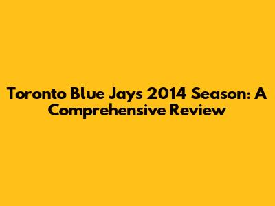 Toronto Blue Jays 2014 Season: A Comprehensive Review