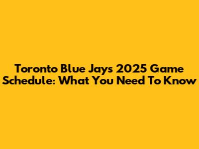 Toronto Blue Jays 2025 Game Schedule: What You Need To Know