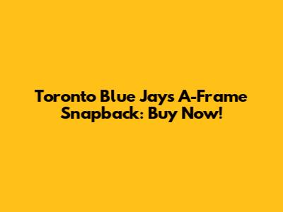 Toronto Blue Jays A-Frame Snapback: Buy Now!