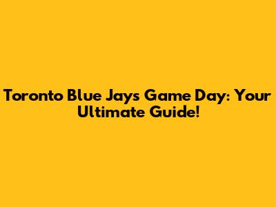 Toronto Blue Jays Game Day: Your Ultimate Guide!