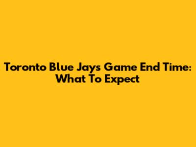 Toronto Blue Jays Game End Time: What To Expect
