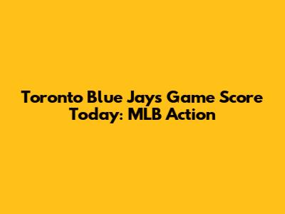 Toronto Blue Jays Game Score Today: MLB Action