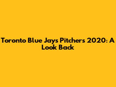 Toronto Blue Jays Pitchers 2020: A Look Back