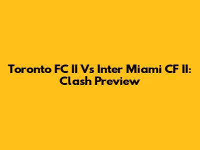 Toronto FC II Vs Inter Miami CF II: Clash Preview