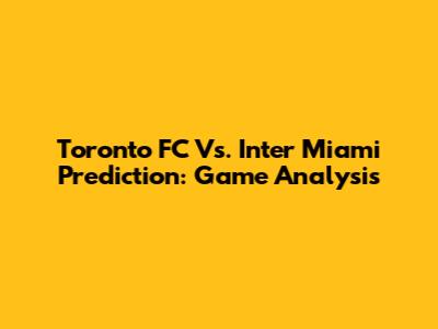 Toronto FC Vs. Inter Miami Prediction: Game Analysis