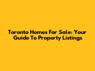 Toronto Homes For Sale: Your Guide To Property Listings