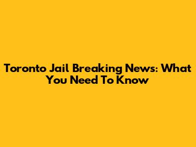 Toronto Jail Breaking News: What You Need To Know