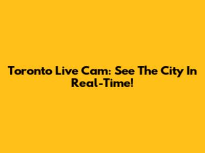 Toronto Live Cam: See The City In Real-Time!