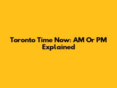 Toronto Time Now: AM Or PM Explained