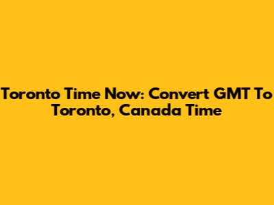 Toronto Time Now: Convert GMT To Toronto, Canada Time