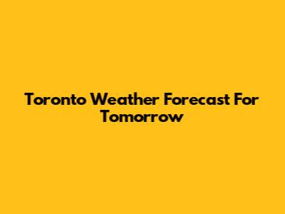Toronto Weather Forecast For Tomorrow