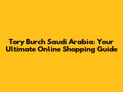 Tory Burch Saudi Arabia: Your Ultimate Online Shopping Guide