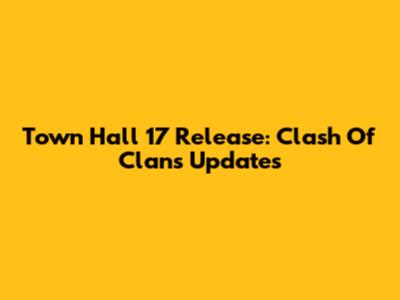 Town Hall 17 Release: Clash Of Clans Updates