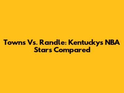Towns Vs. Randle: Kentucky's NBA Stars Compared