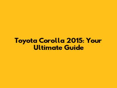 Toyota Corolla 2015: Your Ultimate Guide