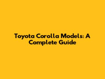 Toyota Corolla Models: A Complete Guide