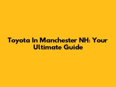 Toyota In Manchester NH: Your Ultimate Guide