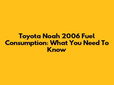 Toyota Noah 2006 Fuel Consumption: What You Need To Know