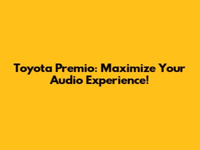 Toyota Premio: Maximize Your Audio Experience!