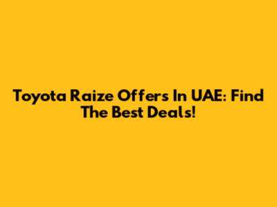 Toyota Raize Offers In UAE: Find The Best Deals!
