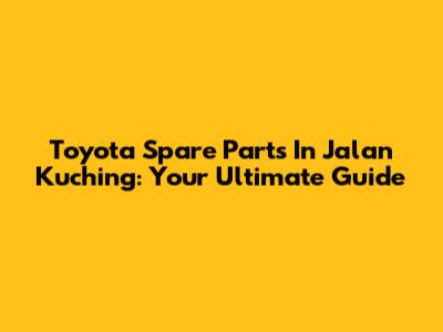 Toyota Spare Parts In Jalan Kuching: Your Ultimate Guide