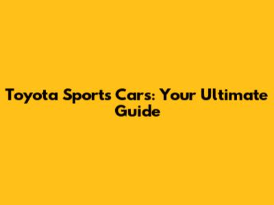 Toyota Sports Cars: Your Ultimate Guide
