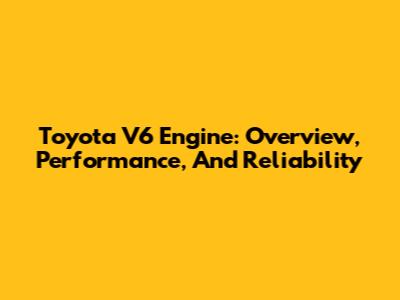 Toyota V6 Engine: Overview, Performance, And Reliability