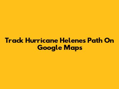 Track Hurricane Helene's Path On Google Maps