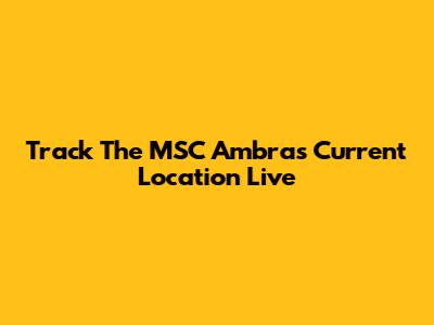 Track The MSC Ambra's Current Location Live