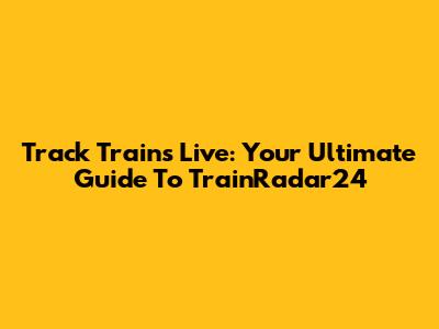 Track Trains Live: Your Ultimate Guide To TrainRadar24
