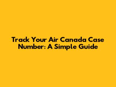Track Your Air Canada Case Number: A Simple Guide