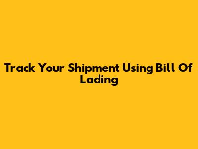 Track Your Shipment Using Bill Of Lading