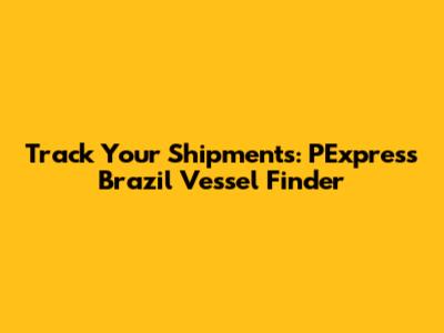 Track Your Shipments: PExpress Brazil Vessel Finder