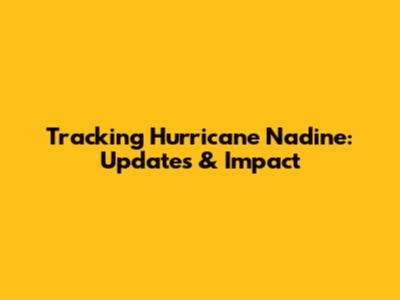 Tracking Hurricane Nadine: Updates & Impact