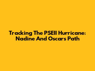 Tracking The PSEII Hurricane: Nadine And Oscar's Path