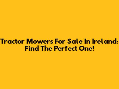Tractor Mowers For Sale In Ireland: Find The Perfect One!
