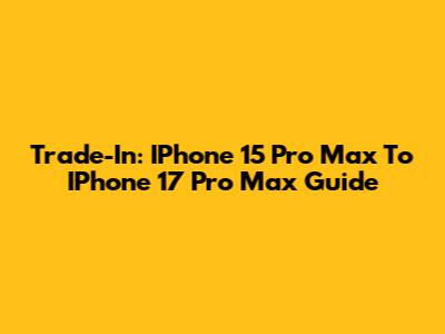 Trade-In: IPhone 15 Pro Max To IPhone 17 Pro Max Guide