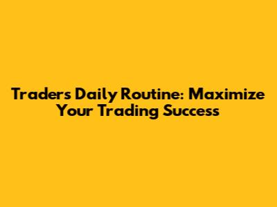 Trader's Daily Routine: Maximize Your Trading Success