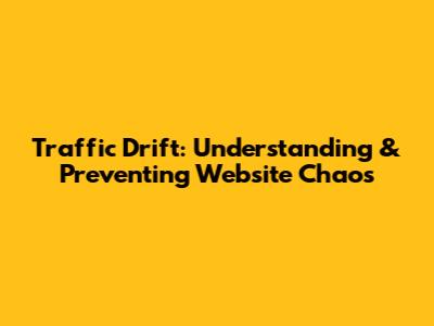 Traffic Drift: Understanding & Preventing Website Chaos