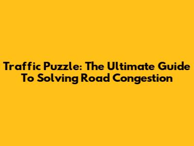 Traffic Puzzle: The Ultimate Guide To Solving Road Congestion