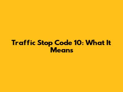 Traffic Stop Code 10: What It Means