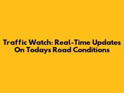 Traffic Watch: Real-Time Updates On Today's Road Conditions
