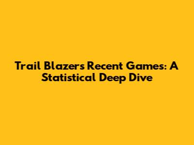 Trail Blazers' Recent Games: A Statistical Deep Dive