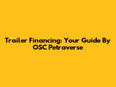 Trailer Financing: Your Guide By OSC Petraverse