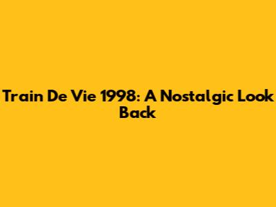 Train De Vie 1998: A Nostalgic Look Back