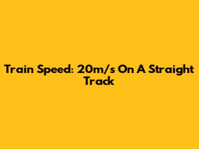 Train Speed: 20m/s On A Straight Track