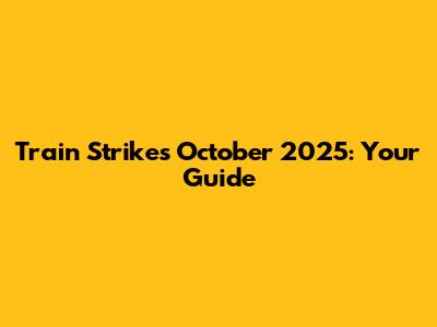 Train Strikes October 2025: Your Guide