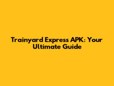 Trainyard Express APK: Your Ultimate Guide
