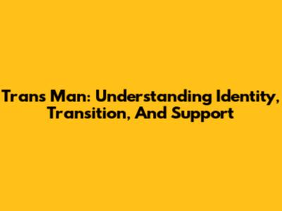 Trans Man: Understanding Identity, Transition, And Support