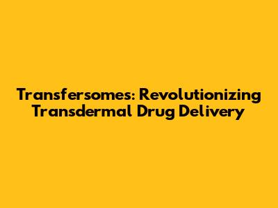Transfersomes: Revolutionizing Transdermal Drug Delivery